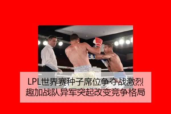 LPL世界赛种子席位争夺战激烈 趣加战队异军突起改变竞争格局