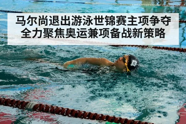 马尔尚退出游泳世锦赛主项争夺全力聚焦奥运兼项备战新策略