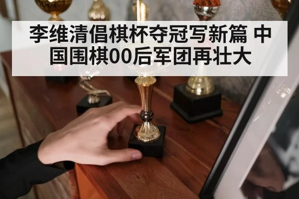 李维清倡棋杯夺冠写新篇 中国围棋00后军团再壮大