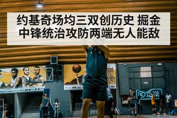 约基奇场均三双创历史 掘金中锋统治攻防两端无人能敌