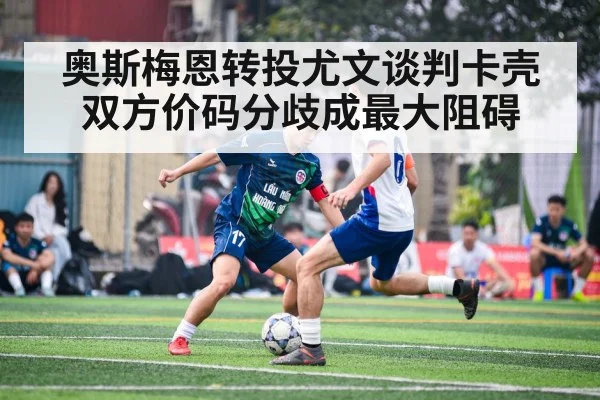 奥斯梅恩转投尤文谈判卡壳 双方价码分歧成最大阻碍